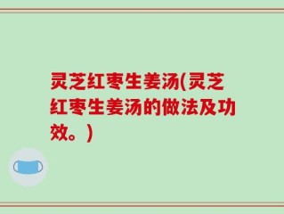 灵芝红枣生姜汤(灵芝红枣生姜汤的做法及功效。)