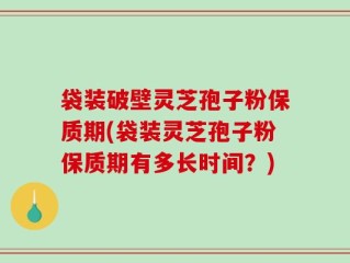 袋装破壁灵芝孢子粉保质期(袋装灵芝孢子粉保质期有多长时间？)