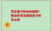 灵芝孢子粉纳米破壁？赋汤亭灵芝破壁孢子粉怎么样
