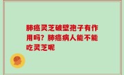 肺癌灵芝破壁孢子有作用吗？肺癌病人能不能吃灵芝呢