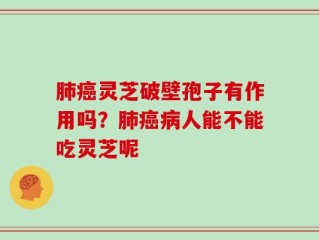 肺癌灵芝破壁孢子有作用吗？肺癌病人能不能吃灵芝呢