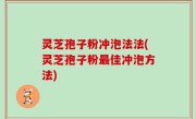 灵芝孢子粉冲泡法法(灵芝孢子粉最佳冲泡方法)