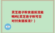 灵芝孢子粉食道反流能喝吗(灵芝孢子粉可否对付食道反流？)