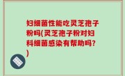 妇细菌性能吃灵芝孢子粉吗(灵芝孢子粉对妇科细菌感染有帮助吗？)