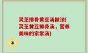 灵芝排骨黄豆汤做法(灵芝黄豆排骨汤，营养美味的家常汤)