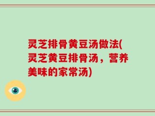 灵芝排骨黄豆汤做法(灵芝黄豆排骨汤，营养美味的家常汤)