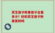 灵芝孢子粉里孢子含量多少？好的灵芝孢子粉是苦的吗