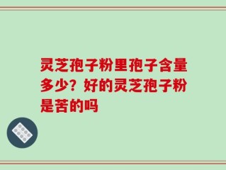 灵芝孢子粉里孢子含量多少？好的灵芝孢子粉是苦的吗