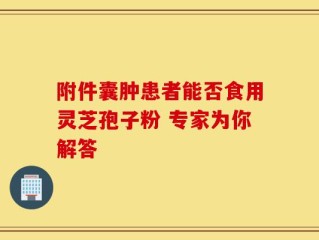 附件囊肿患者能否食用灵芝孢子粉 专家为你解答