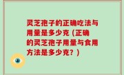 灵芝孢子的正确吃法与用量是多少克 (正确的灵芝孢子用量与食用方法是多少克？)