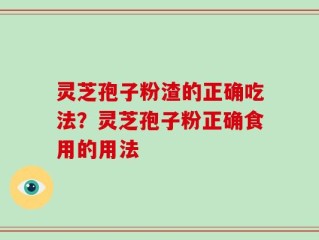 灵芝孢子粉渣的正确吃法？灵芝孢子粉正确食用的用法