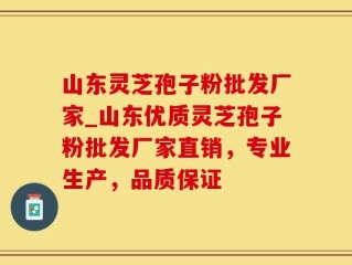 山东灵芝孢子粉批发厂家_山东优质灵芝孢子粉批发厂家直销，专业生产，品质保证