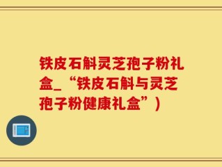 铁皮石斛灵芝孢子粉礼盒_“铁皮石斛与灵芝孢子粉健康礼盒”)