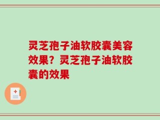 灵芝孢子油软胶囊美容效果？灵芝孢子油软胶囊的效果