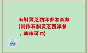 石斛灵芝西洋参怎么做(制作石斛灵芝西洋参，美味可口)