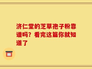 济仁堂的芝草孢子粉靠谱吗？看完这篇你就知道了