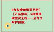 k邦益康破壁灵芝粉(【产品推荐】k邦益康破壁灵芝粉——全方位呵护健康)