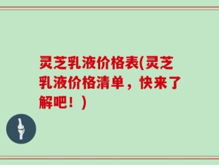 灵芝乳液价格表(灵芝乳液价格清单，快来了解吧！)