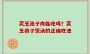 灵芝孢子肉能吃吗？灵芝孢子煲汤的正确吃法