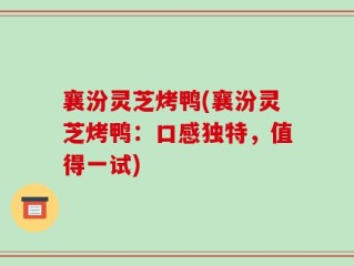 襄汾灵芝烤鸭(襄汾灵芝烤鸭：口感独特，值得一试)