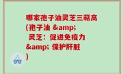哪家孢子油灵芝三萜高(孢子油 & 灵芝：促进免疫力 & 保护肝脏)
