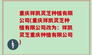 重庆祥凯灵芝种植有限公司(重庆祥凯灵芝种植有限公司改为：祥凯灵芝重庆种植有限公司)