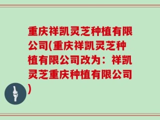 重庆祥凯灵芝种植有限公司(重庆祥凯灵芝种植有限公司改为：祥凯灵芝重庆种植有限公司)