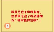 服灵芝孢子粉哪家好_优质灵芝孢子粉品牌推荐：哪家值得信赖？)