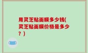 用灵芝贴面膜多少钱(灵芝贴面膜价格是多少？)