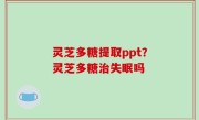 灵芝多糖提取ppt？灵芝多糖治失眠吗