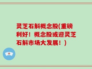 灵芝石斛概念股(重磅利好！概念股或迎灵芝石斛市场大发展！)