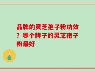 品牌的灵芝孢子粉功效？哪个牌子的灵芝孢子粉最好