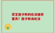 灵芝孢子粉的吃法推荐夏天？孢子粉汤吃法