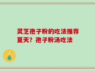 灵芝孢子粉的吃法推荐夏天？孢子粉汤吃法