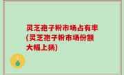灵芝孢子粉市场占有率(灵芝孢子粉市场份额大幅上扬)