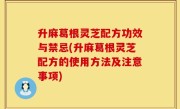 升麻葛根灵芝配方功效与禁忌(升麻葛根灵芝配方的使用方法及注意事项)