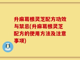 升麻葛根灵芝配方功效与禁忌(升麻葛根灵芝配方的使用方法及注意事项)