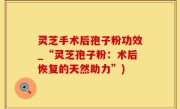 灵芝手术后孢子粉功效_“灵芝孢子粉：术后恢复的天然助力”)