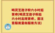 喝灵芝孢子粉六小时后胃疼(喝灵芝孢子粉后六小时出现胃疼，需注意服用量和服用方法)