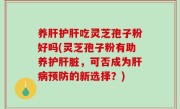 养肝护肝吃灵芝孢子粉好吗(灵芝孢子粉有助养护肝脏，可否成为肝病预防的新选择？)