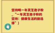 坚持喝一年灵芝孢子粉_“一年灵芝孢子粉的坚持：健康生活的新选择”)