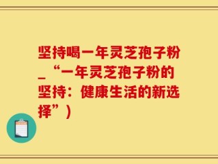 坚持喝一年灵芝孢子粉_“一年灵芝孢子粉的坚持：健康生活的新选择”)