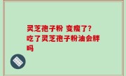 灵芝孢子粉 变瘦了？吃了灵芝孢子粉油会胖吗