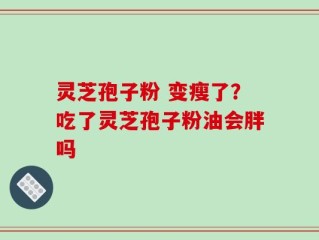 灵芝孢子粉 变瘦了？吃了灵芝孢子粉油会胖吗
