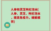 人参和灵芝枸杞泡水(人参、灵芝、枸杞泡水，提高免疫力，缓解疲劳)