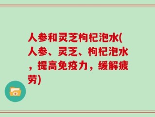 人参和灵芝枸杞泡水(人参、灵芝、枸杞泡水，提高免疫力，缓解疲劳)