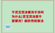 干灵芝煲汤要洗不洗吗为什么(灵芝煲汤需不需要洗？解析传统做法