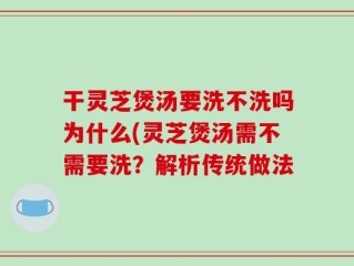 干灵芝煲汤要洗不洗吗为什么(灵芝煲汤需不需要洗？解析传统做法