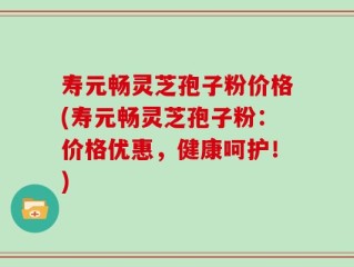 寿元畅灵芝孢子粉价格(寿元畅灵芝孢子粉：价格优惠，健康呵护！)