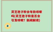 灵芝孢子粉会导致咳嗽吗(灵芝孢子粉是否会引发咳嗽？新闻解读)
